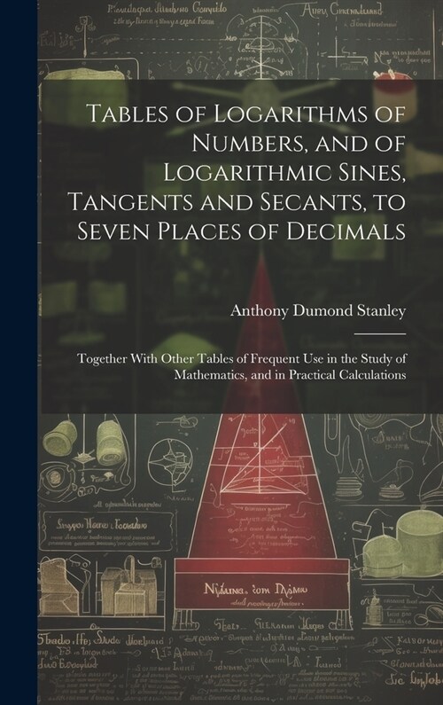 Tables of Logarithms of Numbers, and of Logarithmic Sines, Tangents and Secants, to Seven Places of Decimals: Together With Other Tables of Frequent U (Hardcover)