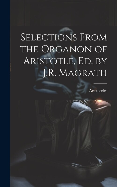 Selections From the Organon of Aristotle, Ed. by J.R. Magrath (Hardcover)