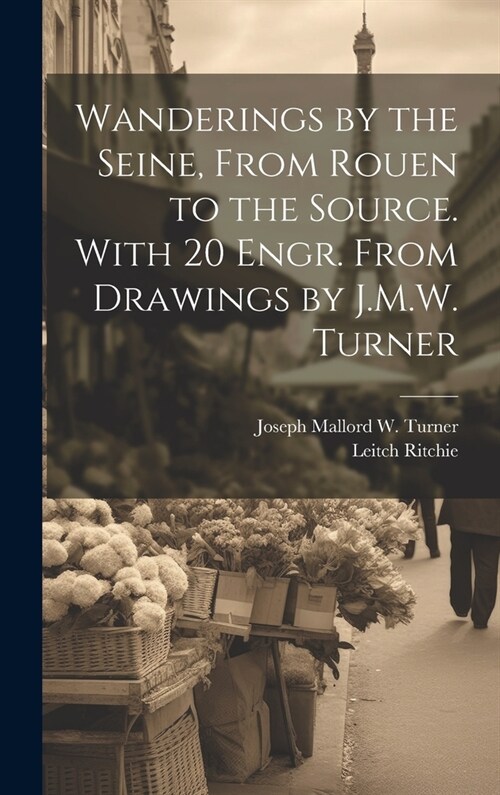 Wanderings by the Seine, From Rouen to the Source. With 20 Engr. From Drawings by J.M.W. Turner (Hardcover)