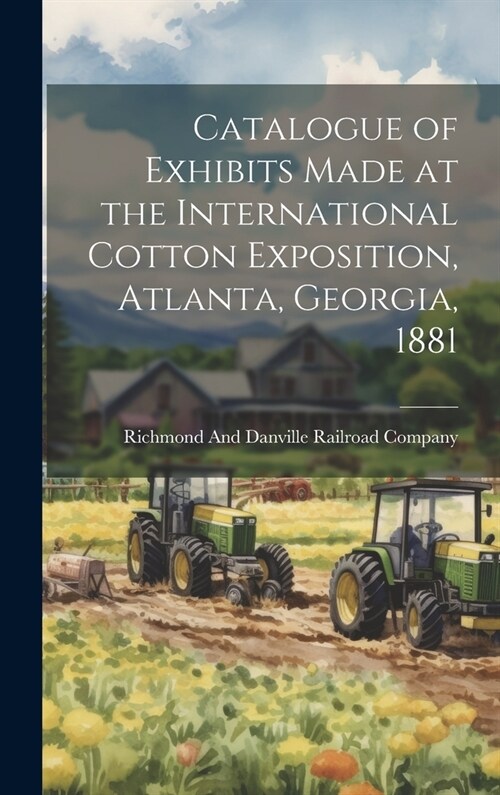 Catalogue of Exhibits Made at the International Cotton Exposition, Atlanta, Georgia, 1881 (Hardcover)