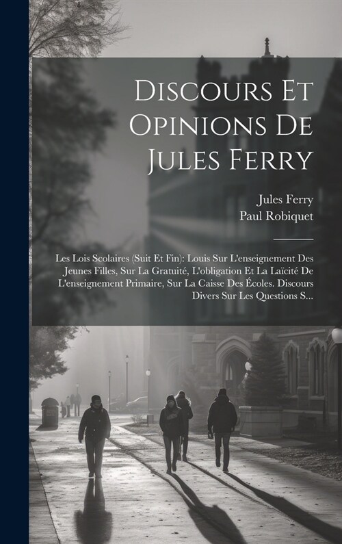 Discours Et Opinions De Jules Ferry: Les Lois Scolaires (Suit Et Fin): Louis Sur Lenseignement Des Jeunes Filles, Sur La Gratuit? Lobligation Et La (Hardcover)