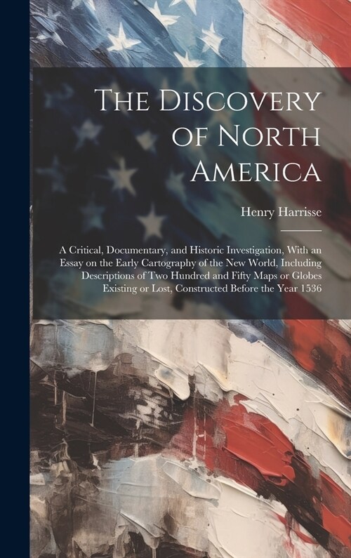 The Discovery of North America; a Critical, Documentary, and Historic Investigation, With an Essay on the Early Cartography of the New World, Includin (Hardcover)