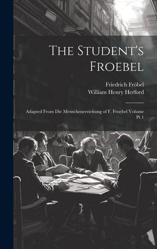 The Students Froebel: Adapted From Die Menschenerziehung of F. Froebel Volume pt 1 (Hardcover)