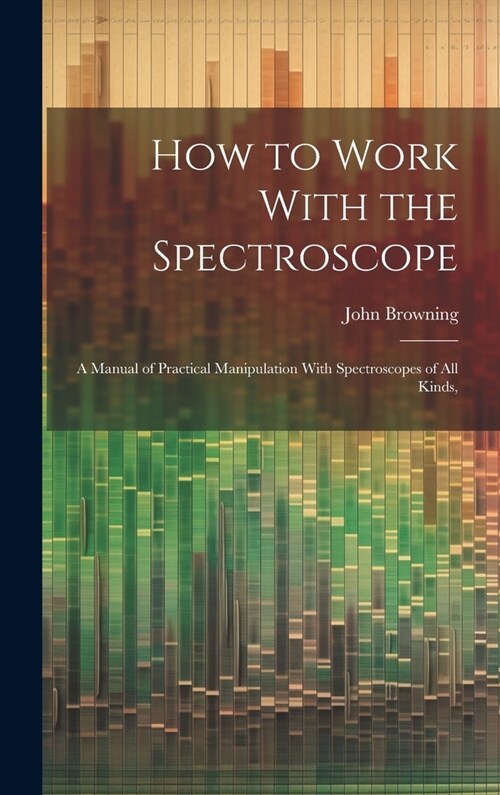 How to Work With the Spectroscope: A Manual of Practical Manipulation With Spectroscopes of all Kinds, (Hardcover)