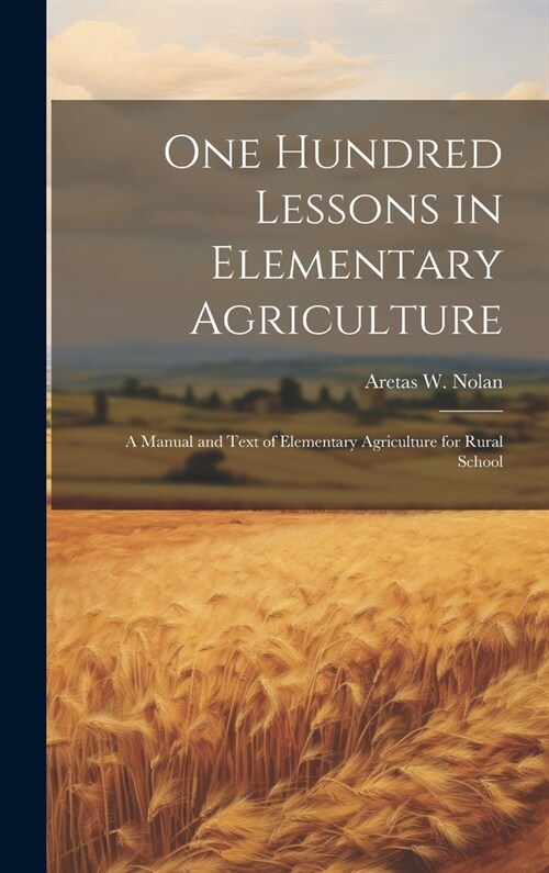 One Hundred Lessons in Elementary Agriculture; a Manual and Text of Elementary Agriculture for Rural School (Hardcover)