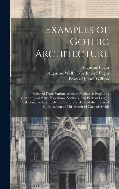 Examples of Gothic Architecture: Selected From Various Ancient Edifices in England; Consisting of Plans, Elevations, Sections, and Parts at Large; Cal (Hardcover)