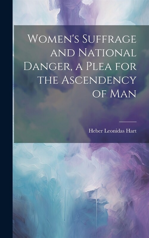 Womens Suffrage and National Danger, a Plea for the Ascendency of Man (Hardcover)