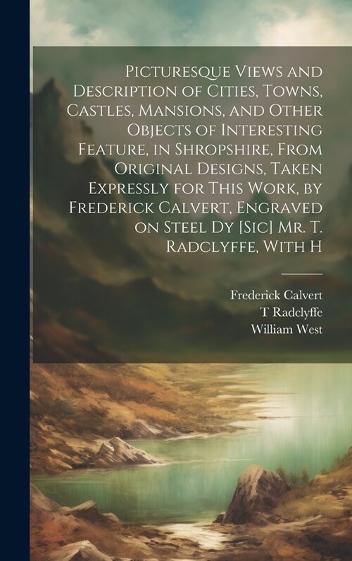 Picturesque Views and Description of Cities, Towns, Castles, Mansions, and Other Objects of Interesting Feature, in Shropshire, From Original Designs, (Hardcover)