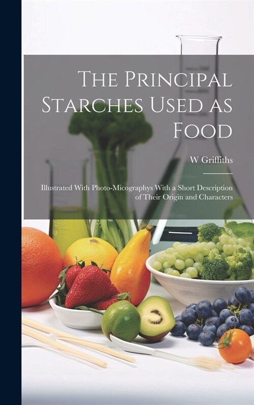 The Principal Starches Used as Food: Illustrated With Photo-micographys With a Short Description of Their Origin and Characters (Hardcover)