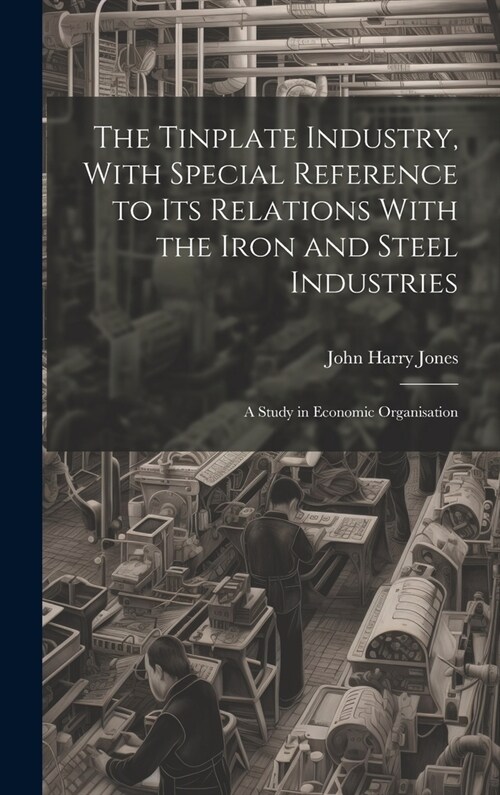 The Tinplate Industry, With Special Reference to its Relations With the Iron and Steel Industries; a Study in Economic Organisation (Hardcover)