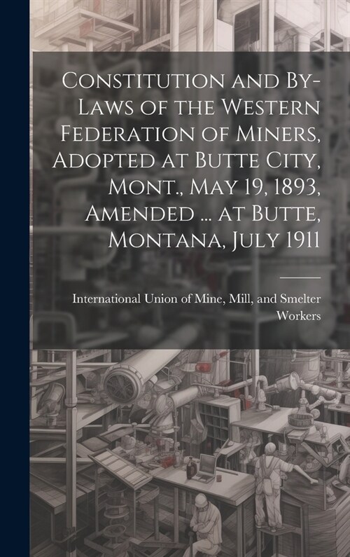 Constitution and By-laws of the Western Federation of Miners, Adopted at Butte City, Mont., May 19, 1893, Amended ... at Butte, Montana, July 1911 (Hardcover)