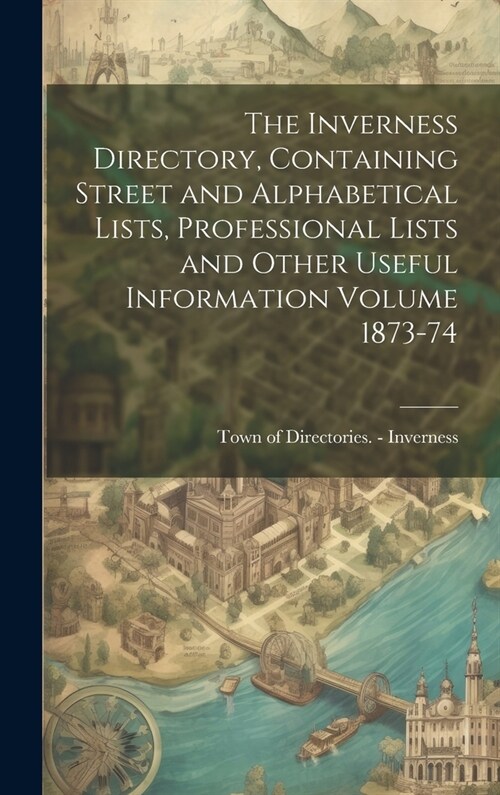 The Inverness Directory, Containing Street and Alphabetical Lists, Professional Lists and Other Useful Information Volume 1873-74 (Hardcover)