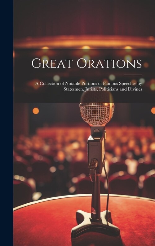 Great Orations; a Collection of Notable Portions of Famous Speeches by Statesmen, Jurists, Politicians and Divines (Hardcover)