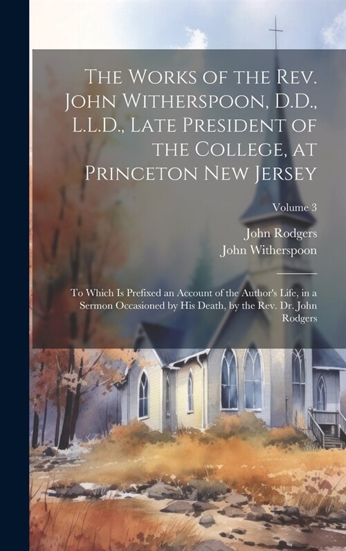 The Works of the Rev. John Witherspoon, D.D., L.L.D., Late President of the College, at Princeton New Jersey: To Which is Prefixed an Account of the A (Hardcover)