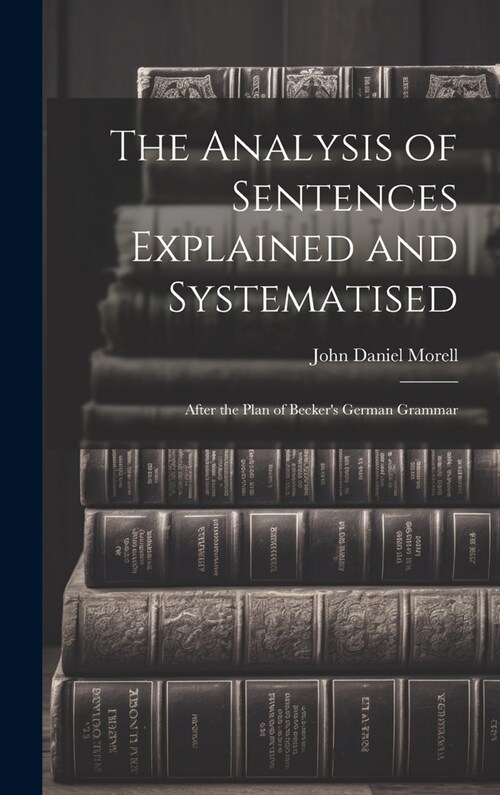 The Analysis of Sentences Explained and Systematised: After the Plan of Beckers German Grammar (Hardcover)