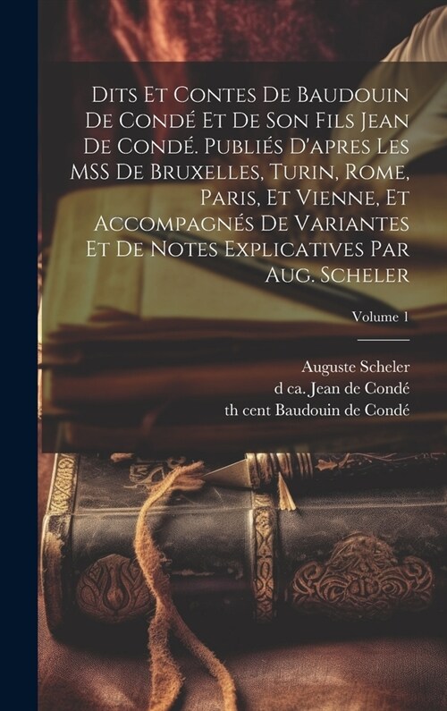 Dits et contes de Baudouin de Cond?et de son fils Jean de Cond? Publi? dapres les MSS de Bruxelles, Turin, Rome, Paris, et Vienne, et accompagn? (Hardcover)