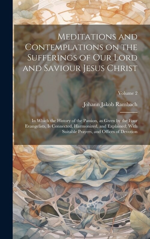 Meditations and Contemplations on the Sufferings of Our Lord and Saviour Jesus Christ: In Which the History of the Passion, as Given by the Four Evang (Hardcover)
