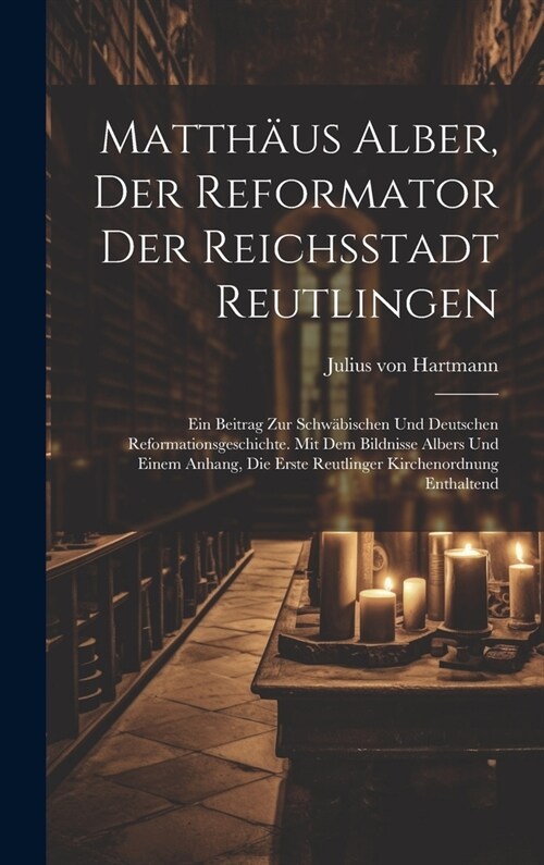 Matth?s Alber, Der Reformator Der Reichsstadt Reutlingen: Ein Beitrag Zur Schw?ischen Und Deutschen Reformationsgeschichte. Mit Dem Bildnisse Albers (Hardcover)