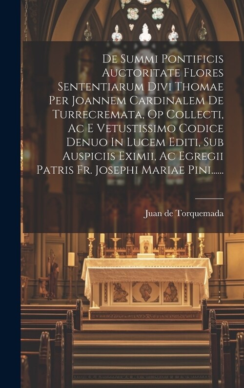 De Summi Pontificis Auctoritate Flores Sententiarum Divi Thomae Per Joannem Cardinalem De Turrecremata, Op Collecti, Ac E Vetustissimo Codice Denuo In (Hardcover)