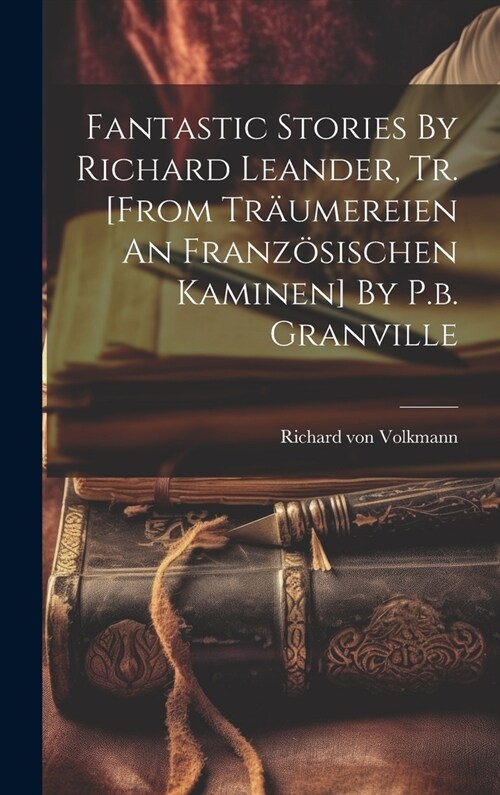 Fantastic Stories By Richard Leander, Tr. [from Tr?mereien An Franz?ischen Kaminen] By P.b. Granville (Hardcover)