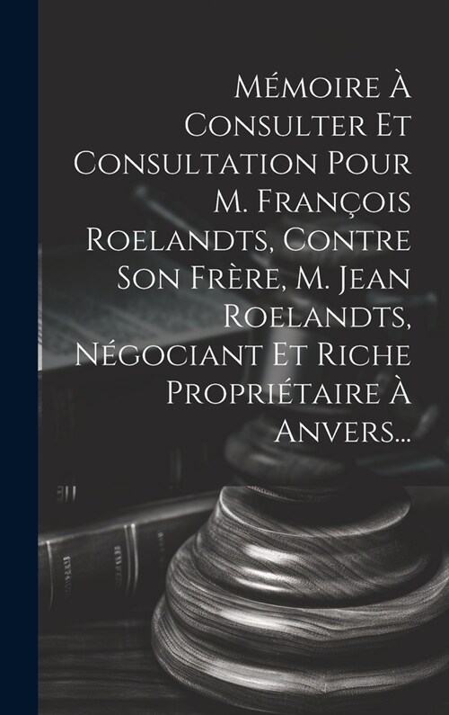 M?oire ?Consulter Et Consultation Pour M. Fran?is Roelandts, Contre Son Fr?e, M. Jean Roelandts, N?ociant Et Riche Propri?aire ?Anvers... (Hardcover)