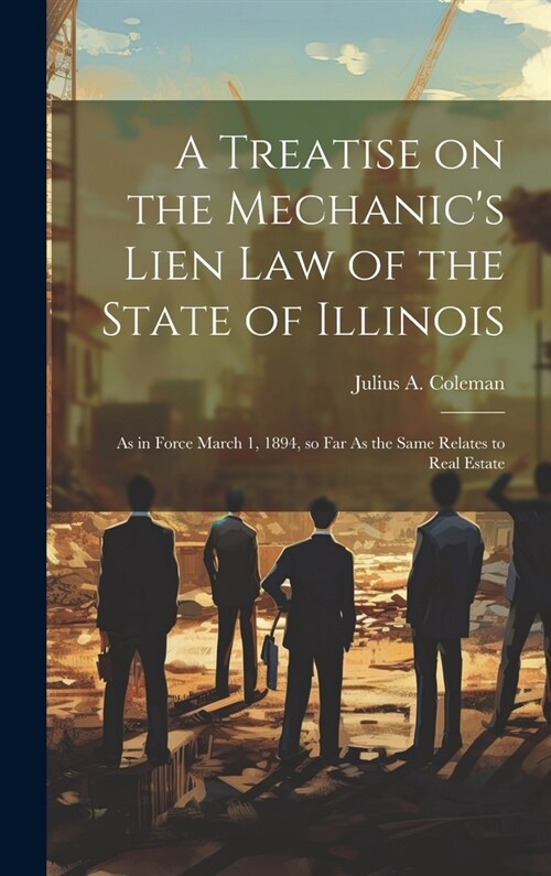 A Treatise on the Mechanics Lien law of the State of Illinois: As in Force March 1, 1894, so far As the Same Relates to Real Estate (Hardcover)