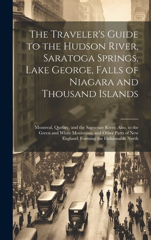 The Travelers Guide to the Hudson River, Saratoga Springs, Lake George, Falls of Niagara and Thousand Islands; Montreal, Quebec, and the Saguenay Riv (Hardcover)