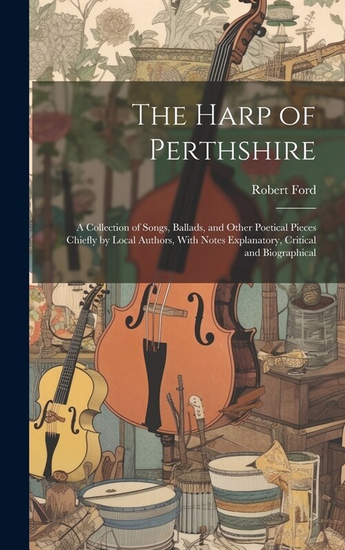 The Harp of Perthshire; a Collection of Songs, Ballads, and Other Poetical Pieces Chiefly by Local Authors, With Notes Explanatory, Critical and Biogr (Hardcover)