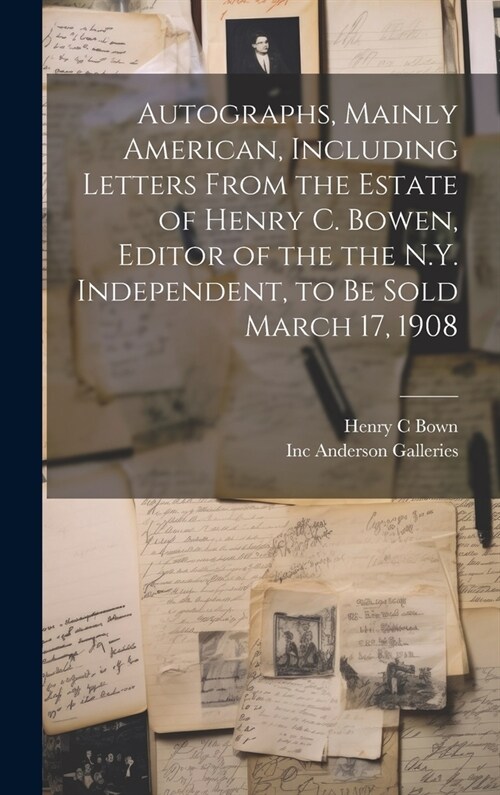 Autographs, Mainly American, Including Letters From the Estate of Henry C. Bowen, Editor of the the N.Y. Independent, to be Sold March 17, 1908 (Hardcover)