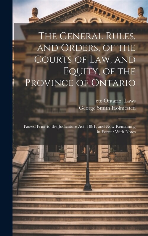 The General Rules, and Orders, of the Courts of law, and Equity, of the Province of Ontario: Passed Prior to the Judicature Act, 1881, and now Remaini (Hardcover)