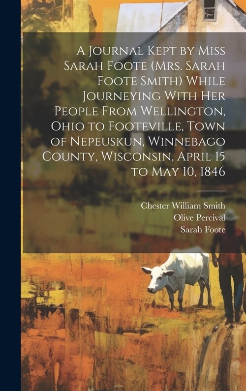 A Journal Kept by Miss Sarah Foote (Mrs. Sarah Foote Smith) While Journeying With her People From Wellington, Ohio to Footeville, Town of Nepeuskun, W (Hardcover)