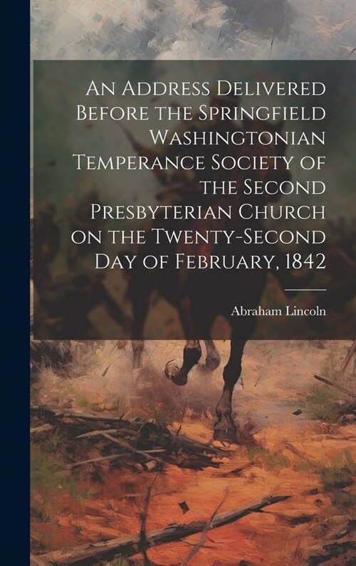 An Address Delivered Before the Springfield Washingtonian Temperance Society of the Second Presbyterian Church on the Twenty-second day of February, 1 (Hardcover)