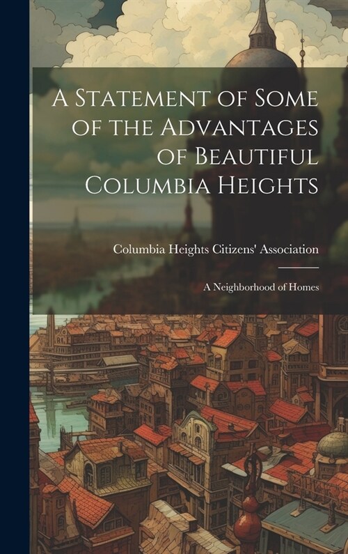 A Statement of Some of the Advantages of Beautiful Columbia Heights: A Neighborhood of Homes (Hardcover)