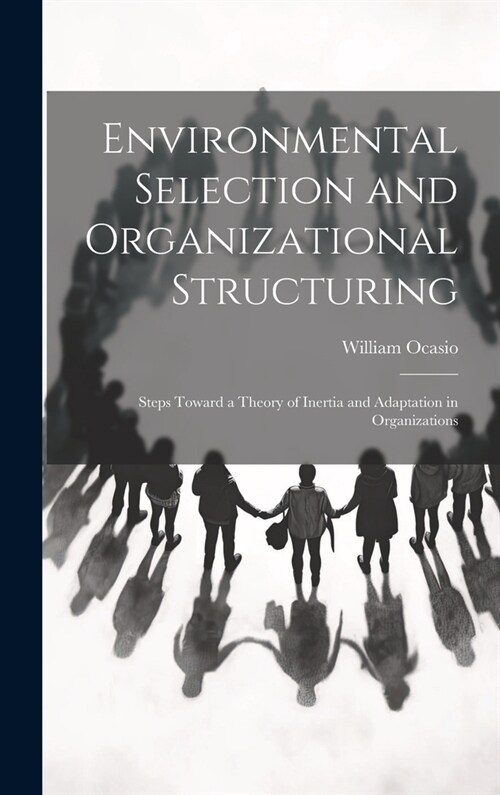 Environmental Selection and Organizational Structuring: Steps Toward a Theory of Inertia and Adaptation in Organizations (Hardcover)