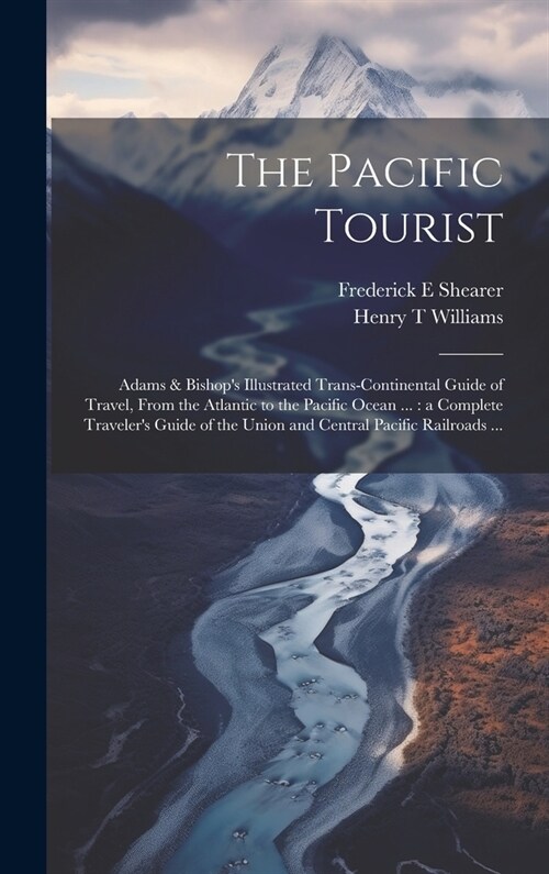 The Pacific Tourist: Adams & Bishops Illustrated Trans-continental Guide of Travel, From the Atlantic to the Pacific Ocean ...: a Complete (Hardcover)
