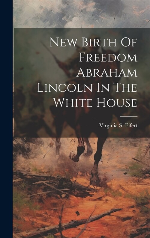 New Birth Of Freedom Abraham Lincoln In The White House (Hardcover)