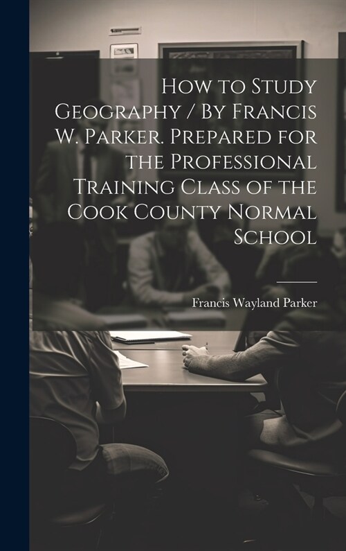 How to Study Geography / By Francis W. Parker. Prepared for the Professional Training Class of the Cook County Normal School (Hardcover)