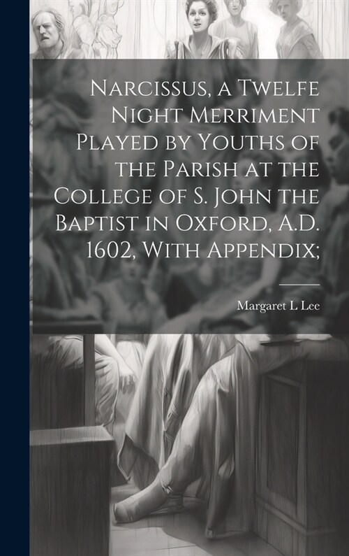 Narcissus, a Twelfe Night Merriment Played by Youths of the Parish at the College of S. John the Baptist in Oxford, A.D. 1602, With Appendix; (Hardcover)