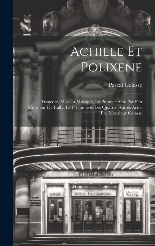 Achille et Polixene; tragedie, mise en musique, le premier acte par feu Monsieur de Lully, le prologue & les quatres autres actes par Monsieur Colasse (Hardcover)