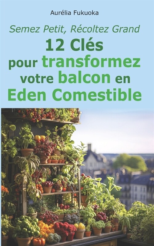 Semez Petit, R?oltez Grand: 12 Cl? pour transformez votre balcon en ?en comestible (Paperback)