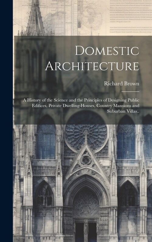 Domestic Architecture: A History of the Science and the Principles of Designing Public Edifices, Private Dwelling-houses, Country Mansions an (Hardcover)