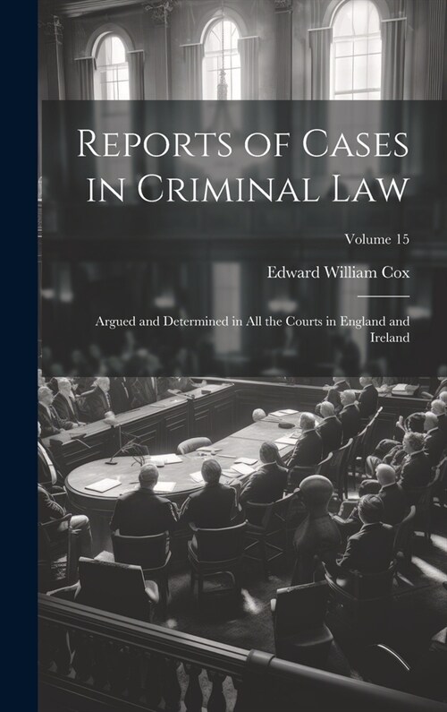 Reports of Cases in Criminal Law: Argued and Determined in All the Courts in England and Ireland; Volume 15 (Hardcover)