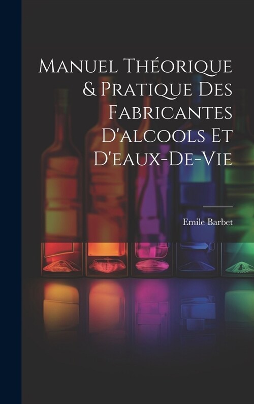 Manuel Th?rique & Pratique Des Fabricantes Dalcools Et Deaux-De-Vie (Hardcover)