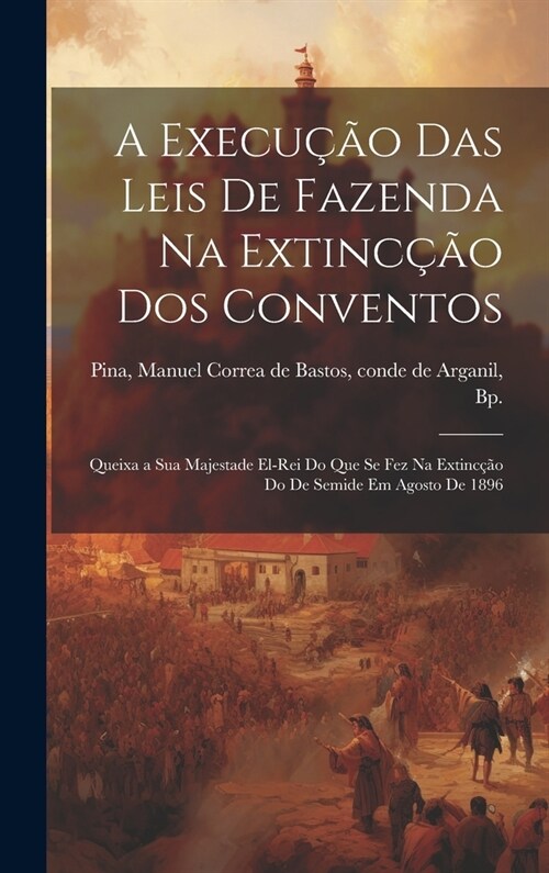 A execu豫o das leis de Fazenda na extinc豫o dos conventos: Queixa a Sua Majestade El-Rei do que se fez na extinc豫o do de Semide em agosto de 1896 (Hardcover)