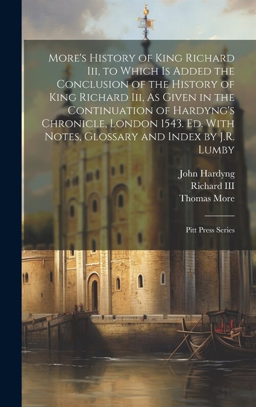 Mores History of King Richard Iii, to Which Is Added the Conclusion of the History of King Richard Iii, As Given in the Continuation of Hardyngs Chr (Hardcover)