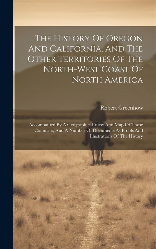 The History Of Oregon And California, And The Other Territories Of The North-west Coast Of North America: Accompanied By A Geographical View And Map O (Hardcover)