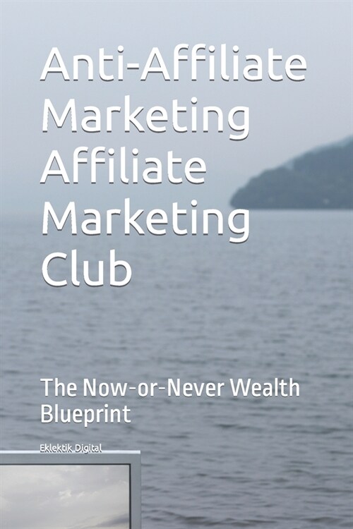 Anti-Affiliate Marketing Affiliate Marketing Club: The Now-or-Never Wealth Blueprint (Paperback)