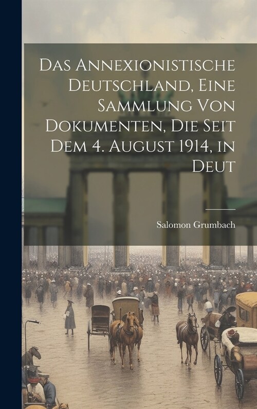 Das annexionistische Deutschland, eine Sammlung von Dokumenten, die seit dem 4. August 1914, in Deut (Hardcover)