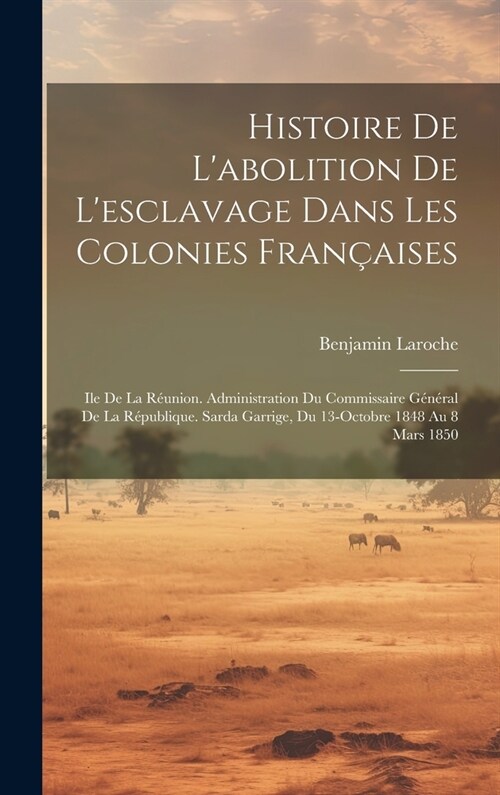 Histoire De Labolition De Lesclavage Dans Les Colonies Fran?ises: Ile De La R?nion. Administration Du Commissaire G??al De La R?ublique. Sarda (Hardcover)