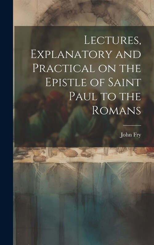 Lectures, Explanatory and Practical on the Epistle of Saint Paul to the Romans (Hardcover)